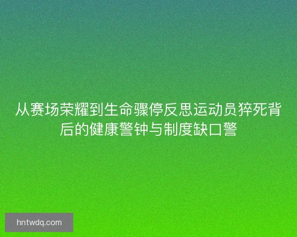 从赛场荣耀到生命骤停反思运动员猝死背后的健康警钟与制度缺口警