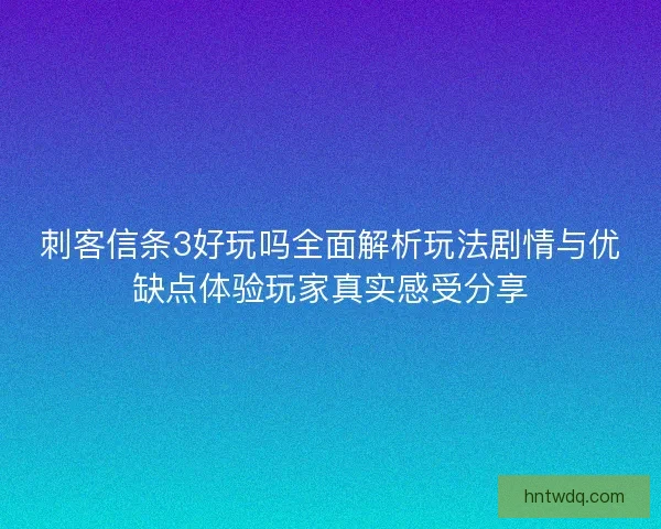 刺客信条3好玩吗全面解析玩法剧情与优缺点体验玩家真实感受分享
