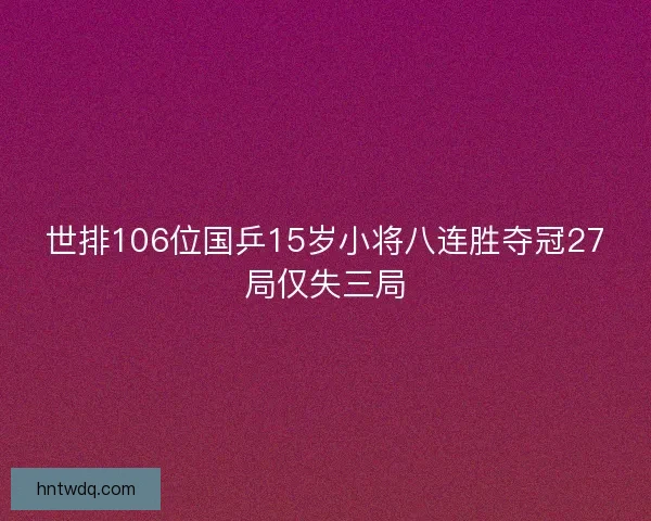 世排106位国乒15岁小将八连胜夺冠27局仅失三局