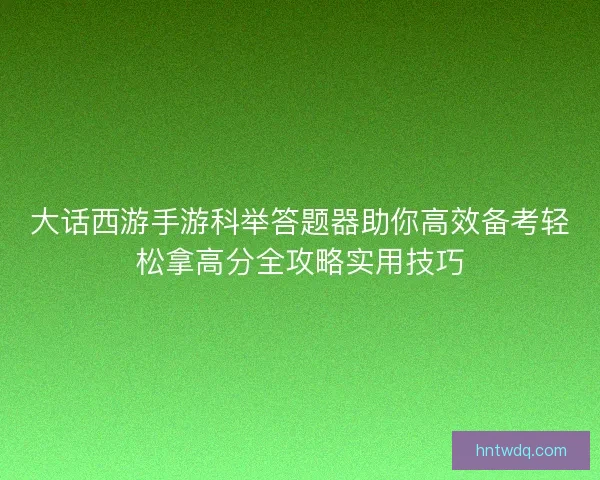大话西游手游科举答题器助你高效备考轻松拿高分全攻略实用技巧