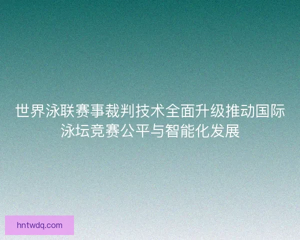 世界泳联赛事裁判技术全面升级推动国际泳坛竞赛公平与智能化发展